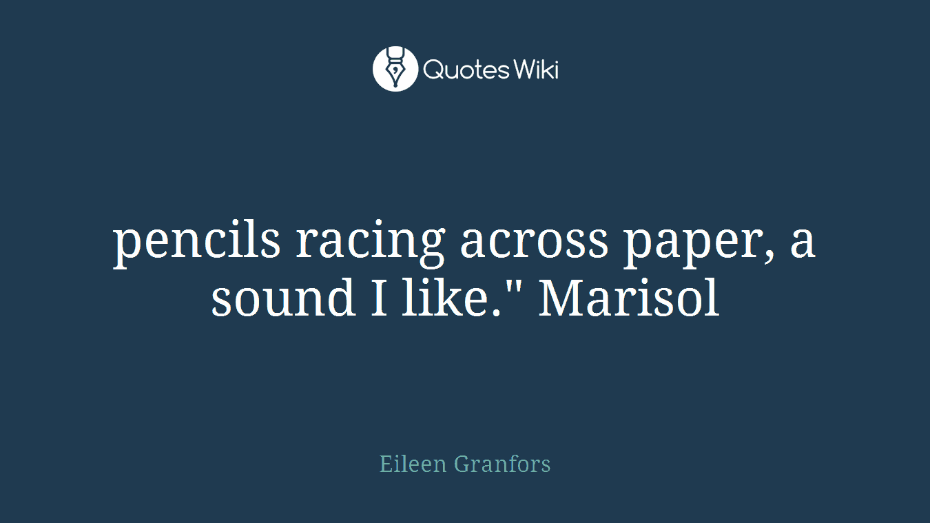 pencils racing across paper, a sound I like." Marisol