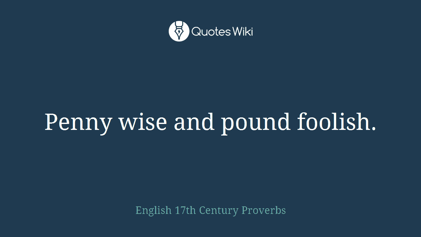 Penny wise and pound foolish.