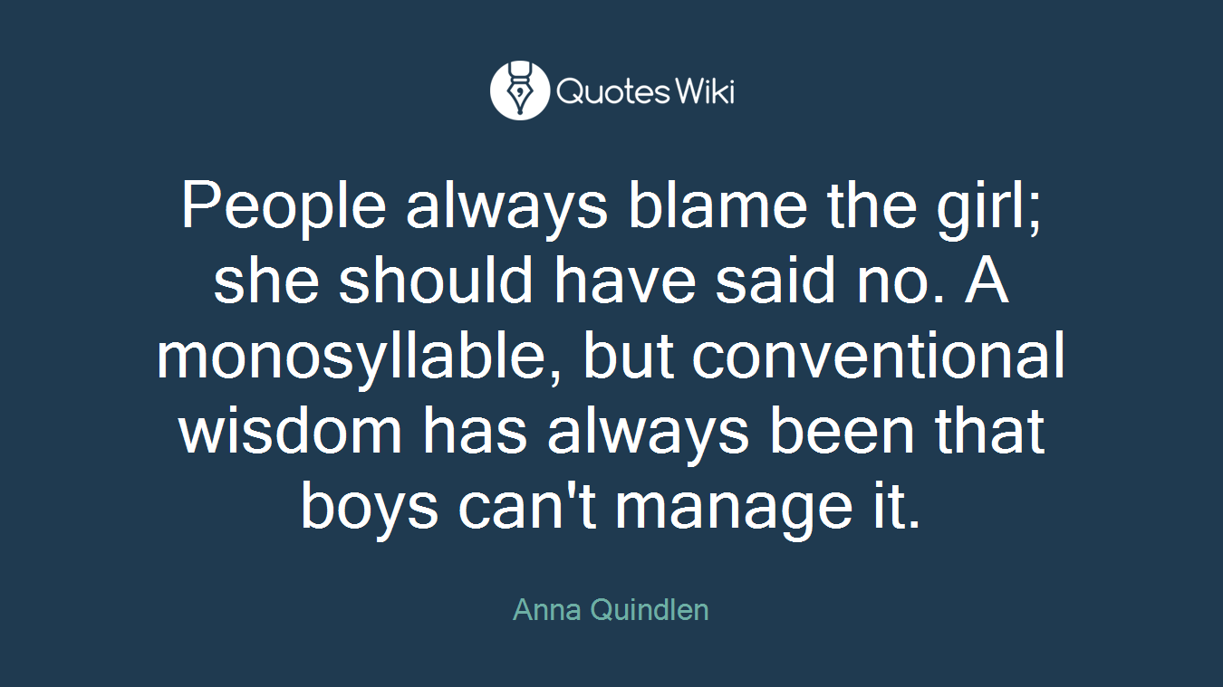 People always blame the girl; she should have said no. A monosyllable, but conventional wisdom has always been that boys can't manage it.