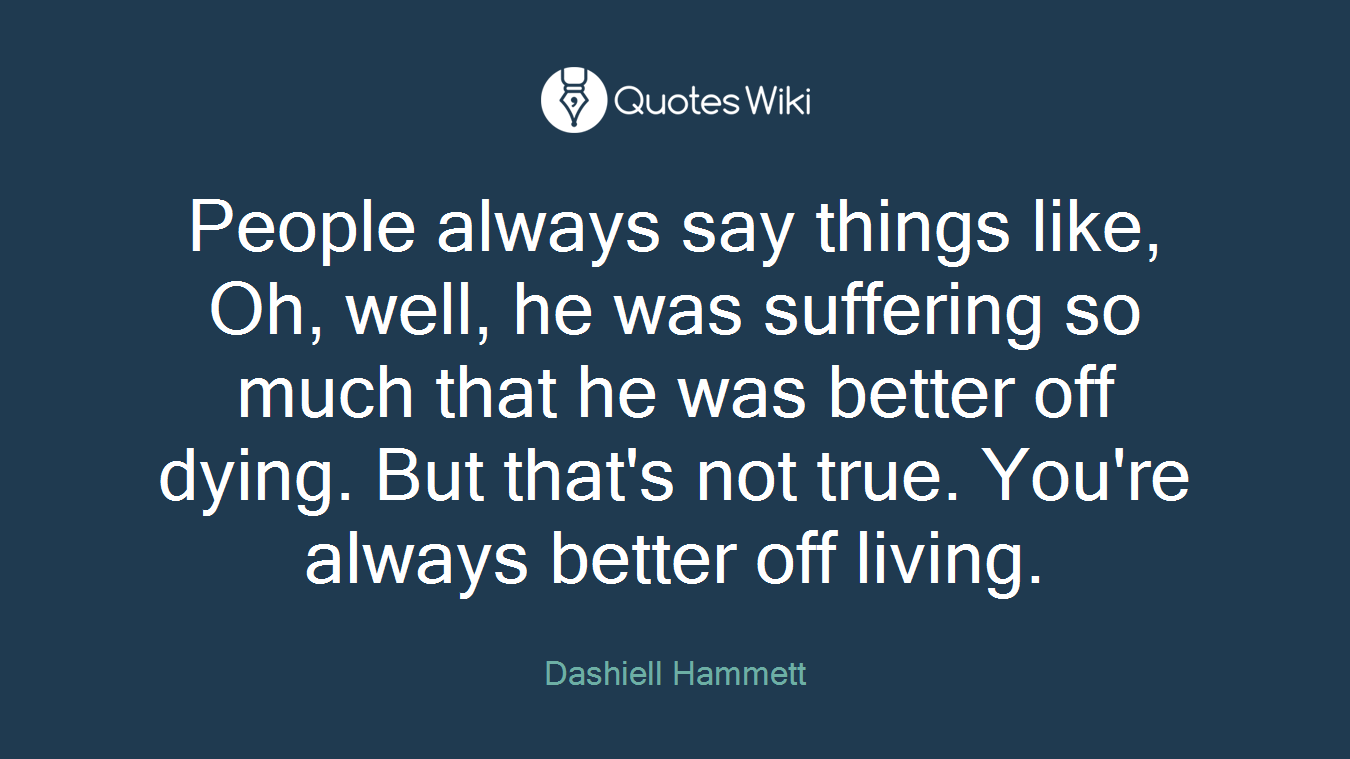 People always say things like, Oh, well, he was suffering so much that he was better off dying. But that's not true. You're always better off living.
