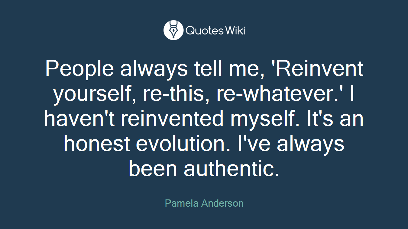 People always tell me, 'Reinvent yourself, re-this, re-whatever.' I haven't reinvented myself. It's an honest evolution. I've always been authentic.