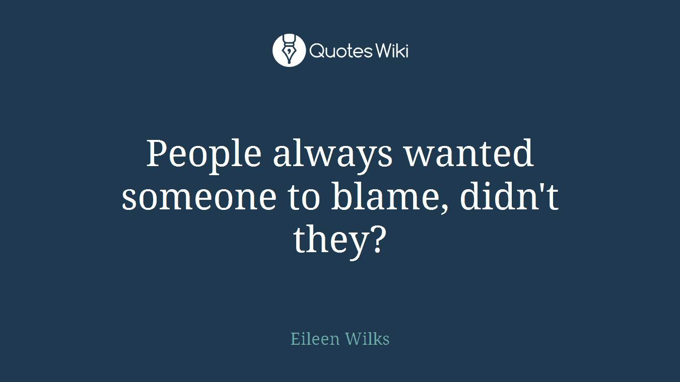 People always wanted someone to blame, didn't they?