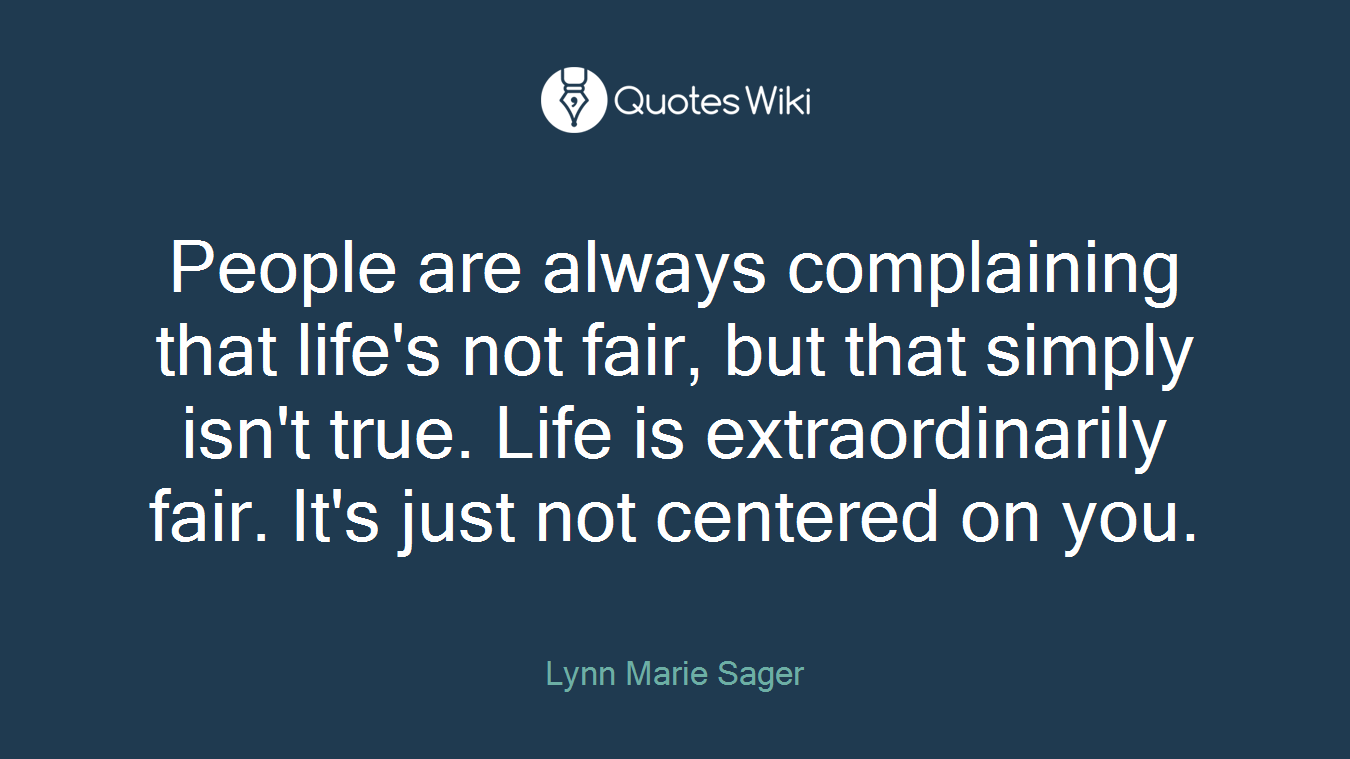 People are always complaining that life's not fair, but that simply isn't true. Life is extraordinarily fair. It's just not centered on you.