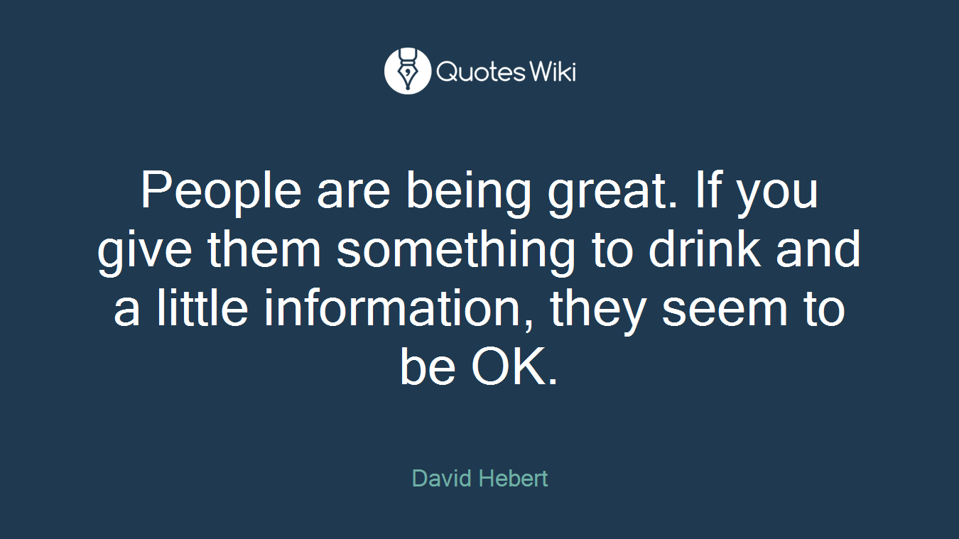 People are being great. If you give them something to drink and a little information, they seem to be OK.