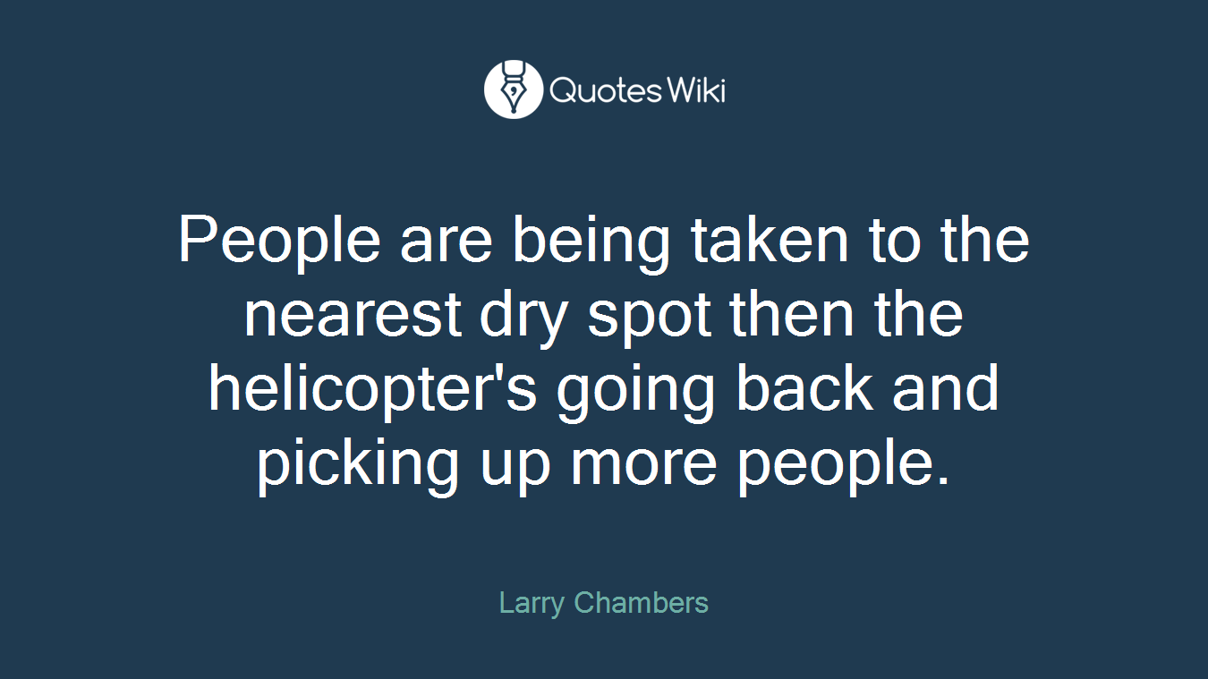 People are being taken to the nearest dry spot then the helicopter's going back and picking up more people.