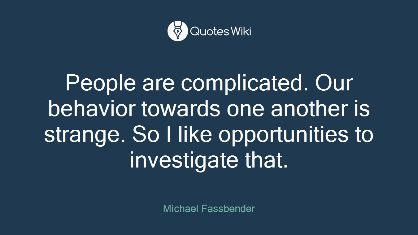 People are complicated. Our behavior towards one another is strange. So I like opportunities to investigate that.