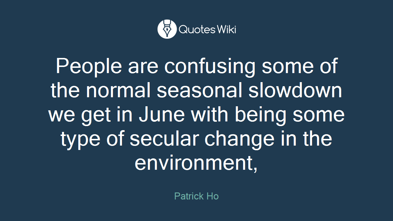 People are confusing some of the normal seasonal slowdown we get in June with being some type of secular change in the environment,