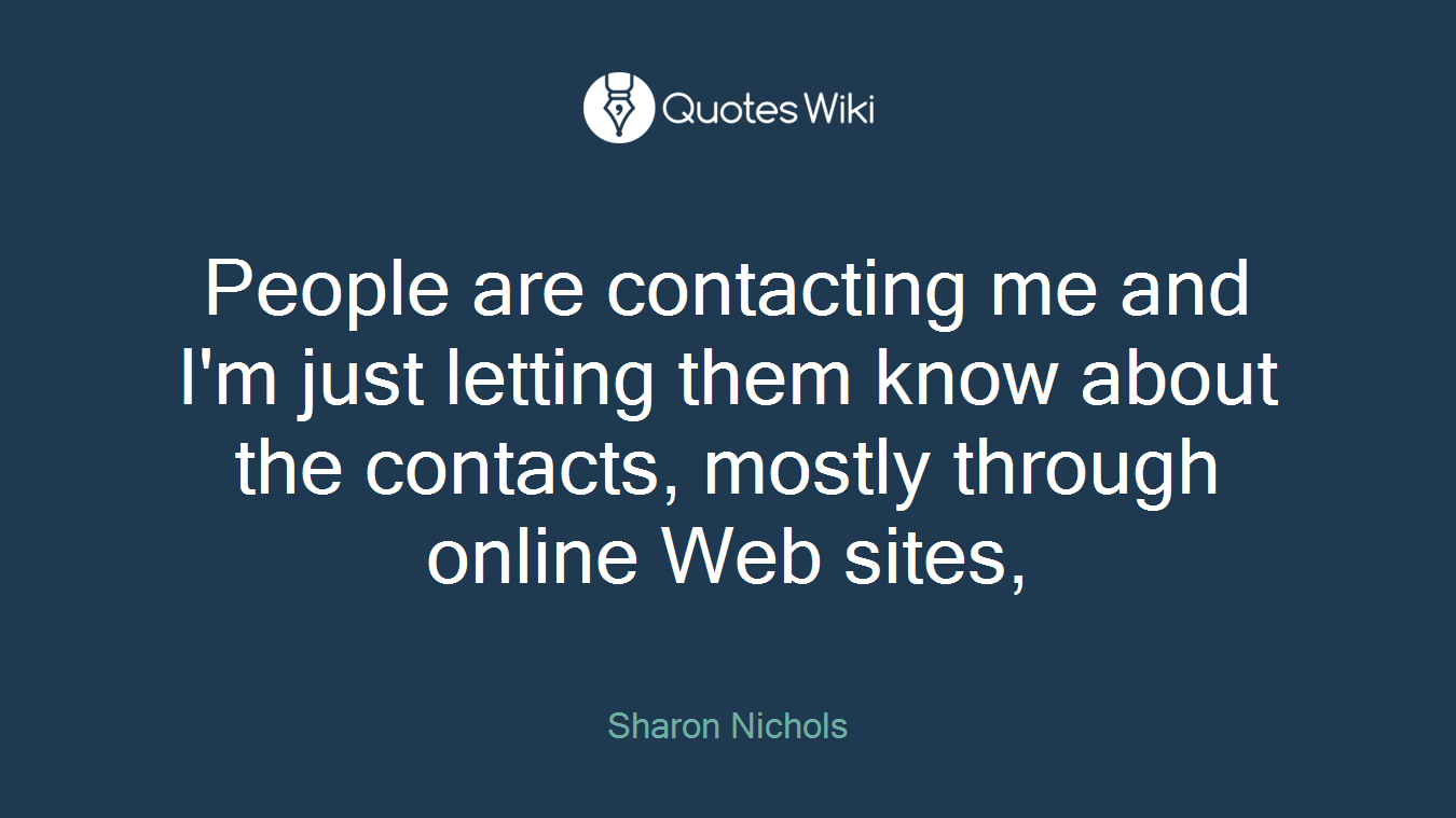 People are contacting me and I'm just letting them know about the contacts, mostly through online Web sites,