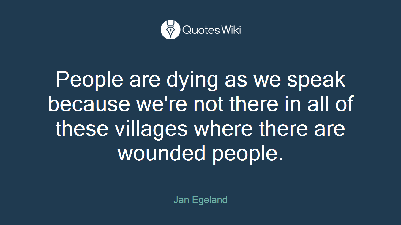 People are dying as we speak because we're not there in all of these villages where there are wounded people.