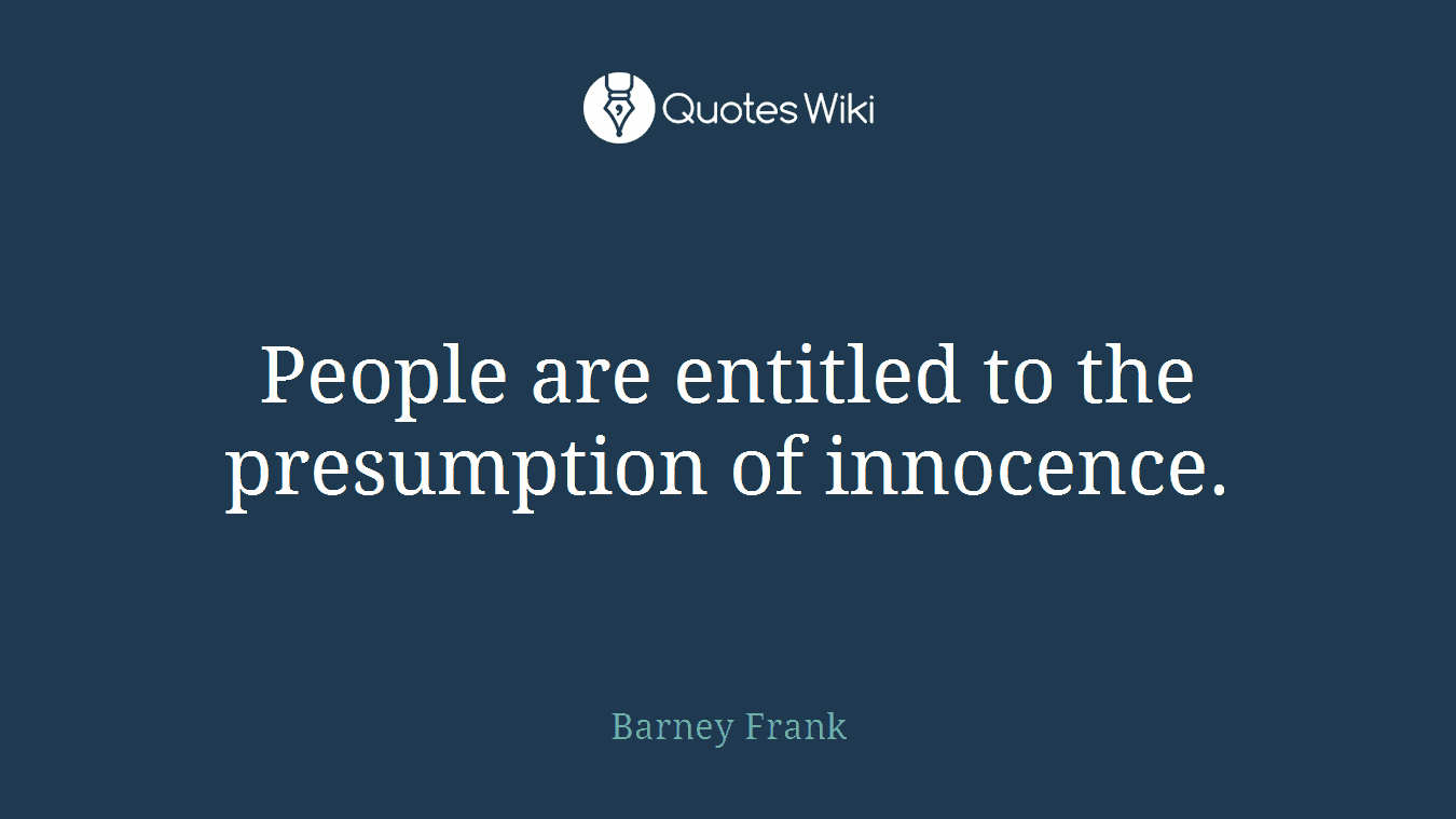 People are entitled to the presumption of innocence.