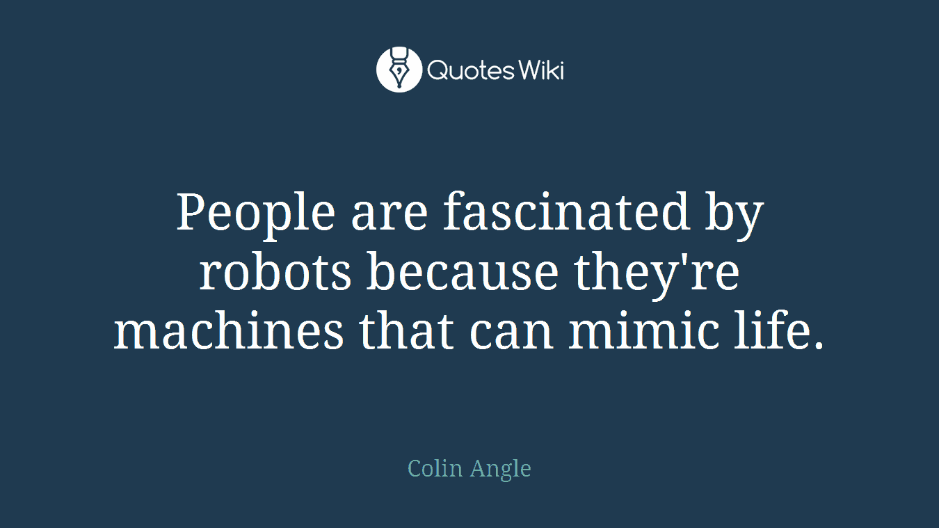 People are fascinated by robots because they're machines that can mimic life.