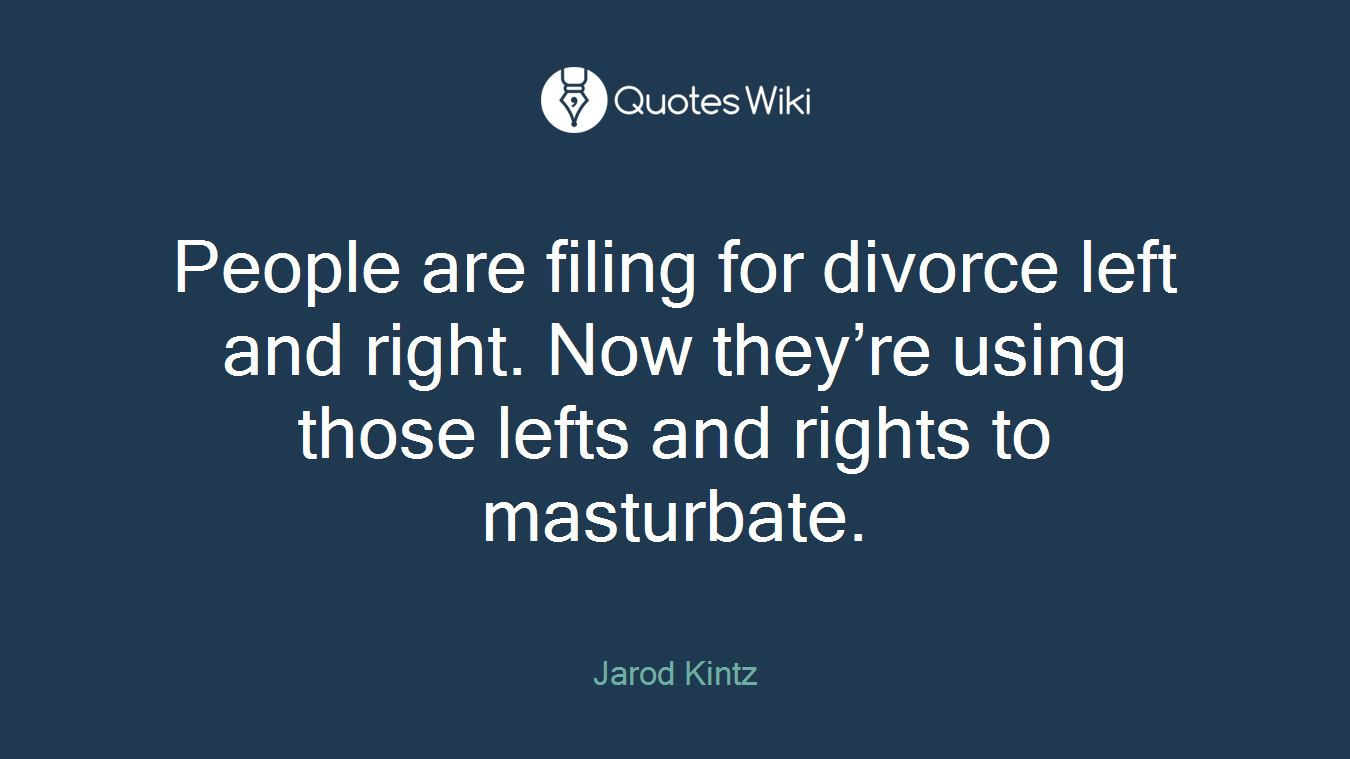 People are filing for divorce left and right. Now they’re using those lefts and rights to masturbate.