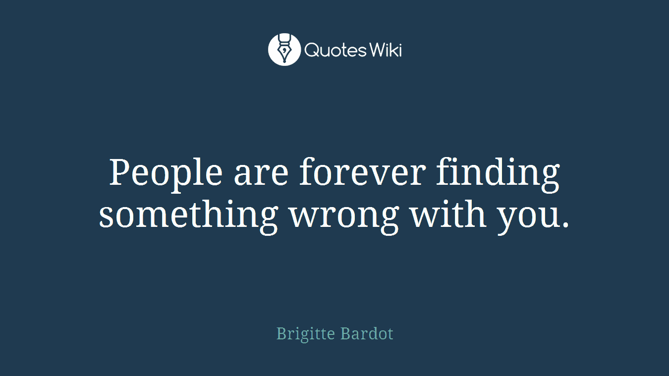 People are forever finding something wrong with you.