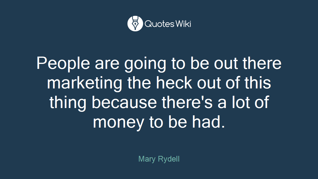 People are going to be out there marketing the heck out of this thing because there's a lot of money to be had.