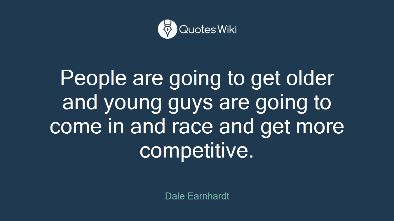 People are going to get older and young guys are going to come in and race and get more competitive.