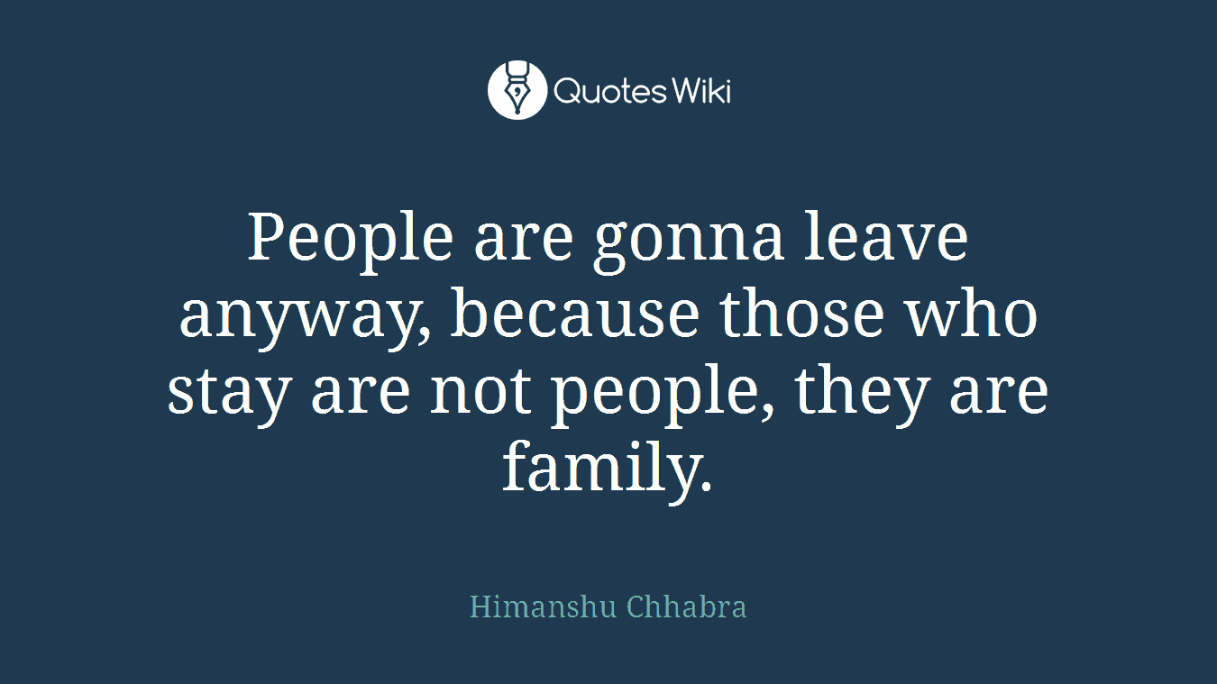 People are gonna leave anyway, because those who stay are not people, they are family.