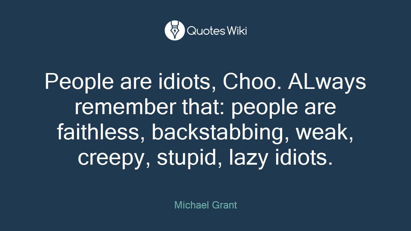 People are idiots, Choo. ALways remember that: people are faithless, backstabbing, weak, creepy, stupid, lazy idiots.