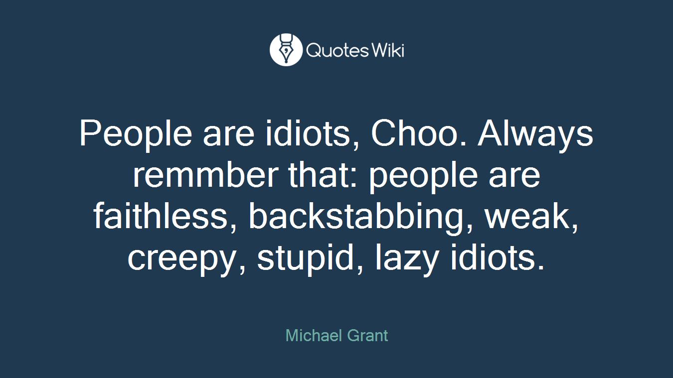 People are idiots, Choo. Always remmber that: people are faithless, backstabbing, weak, creepy, stupid, lazy idiots.