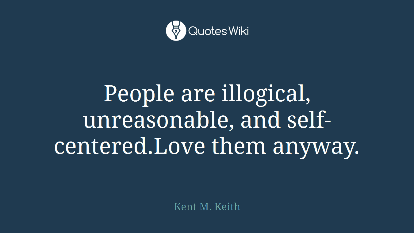 People are illogical, unreasonable, and self-centered.Love them anyway.