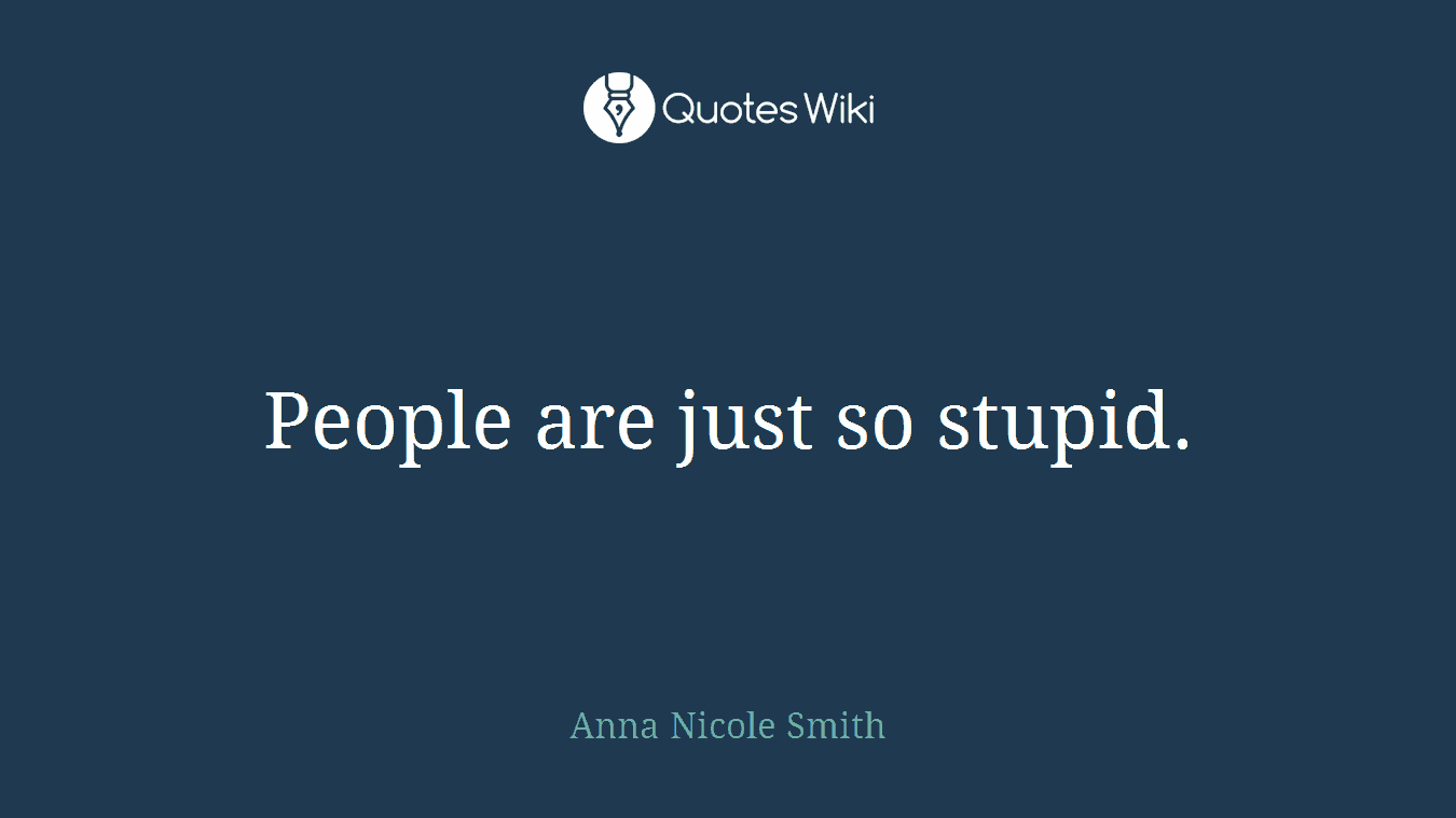People are just so stupid.