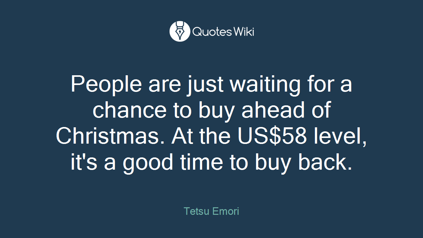 People are just waiting for a chance to buy ahead of Christmas. At the US$58 level, it's a good time to buy back.