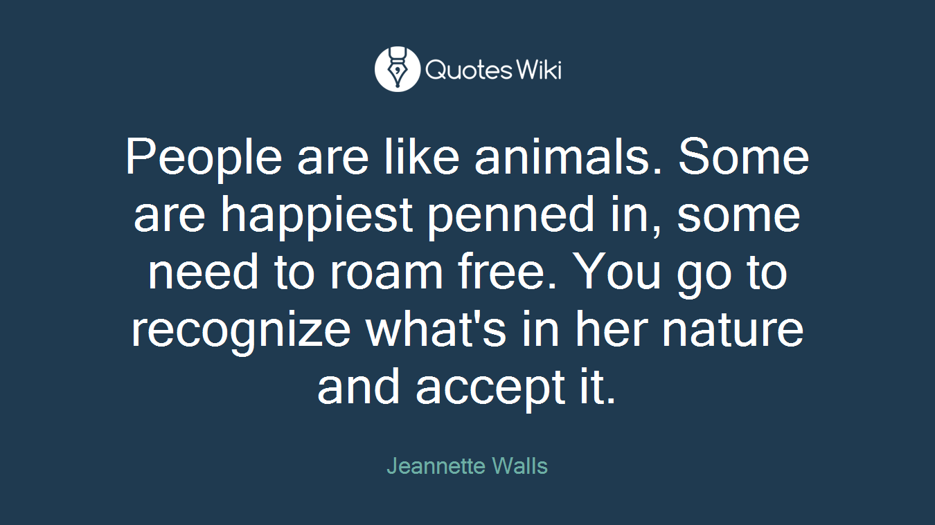 People are like animals. Some are happiest penned in, some need to roam free. You go to recognize what's in her nature and accept it.