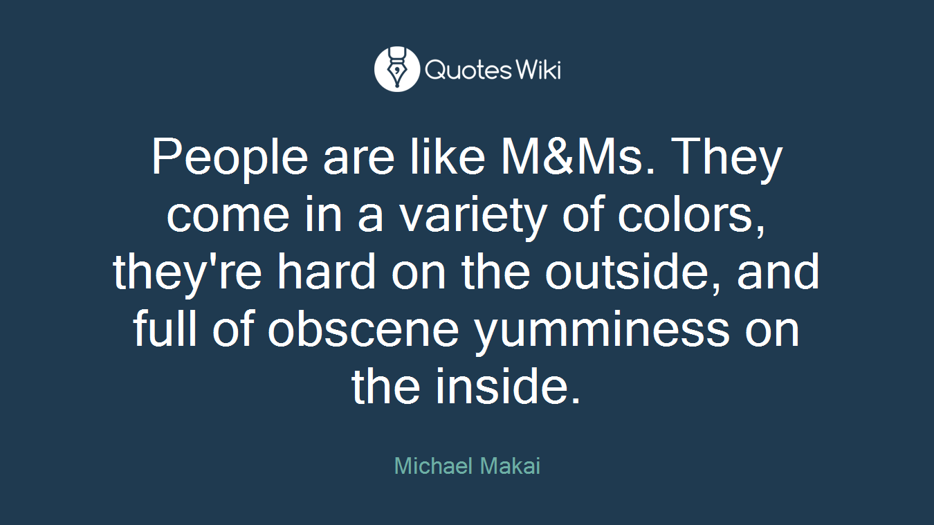 People are like M&Ms. They come in a variety of colors, they're hard on the outside, and full of obscene yumminess on the inside.
