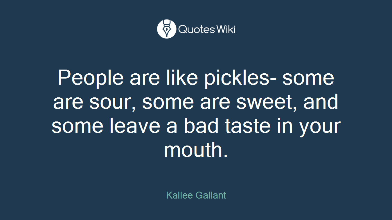 People are like pickles- some are sour, some are sweet, and some leave a bad taste in your mouth.