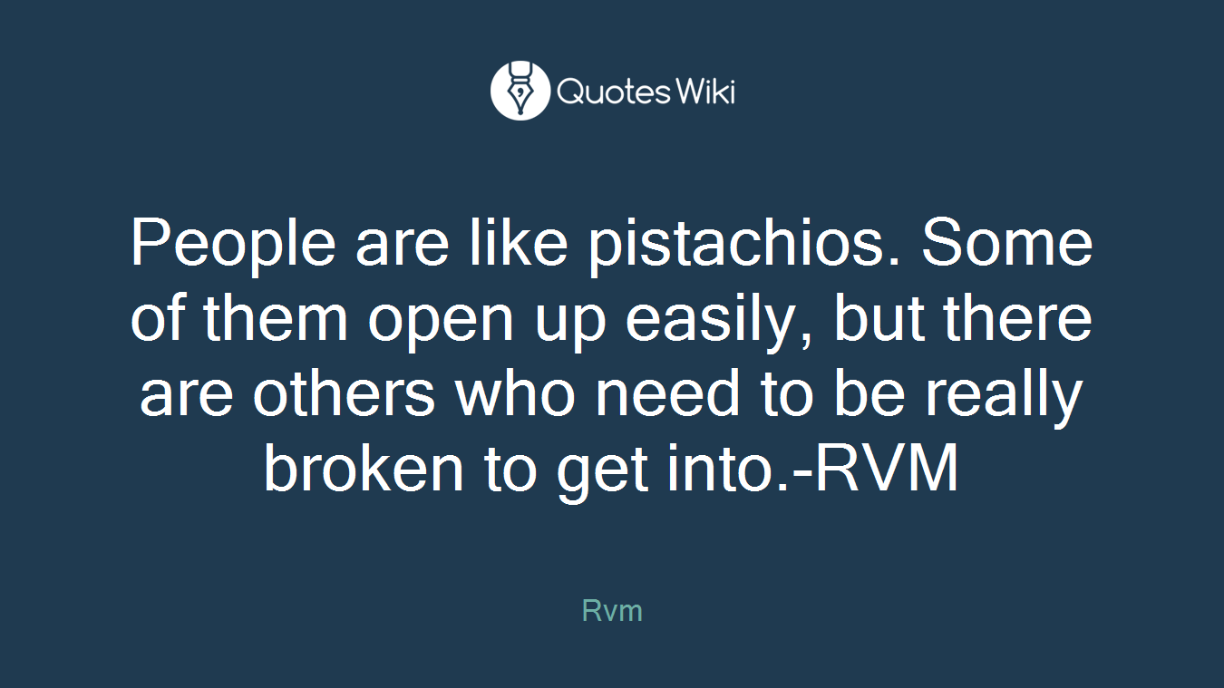 People are like pistachios. Some of them open up easily, but there are others who need to be really broken to get into.-RVM