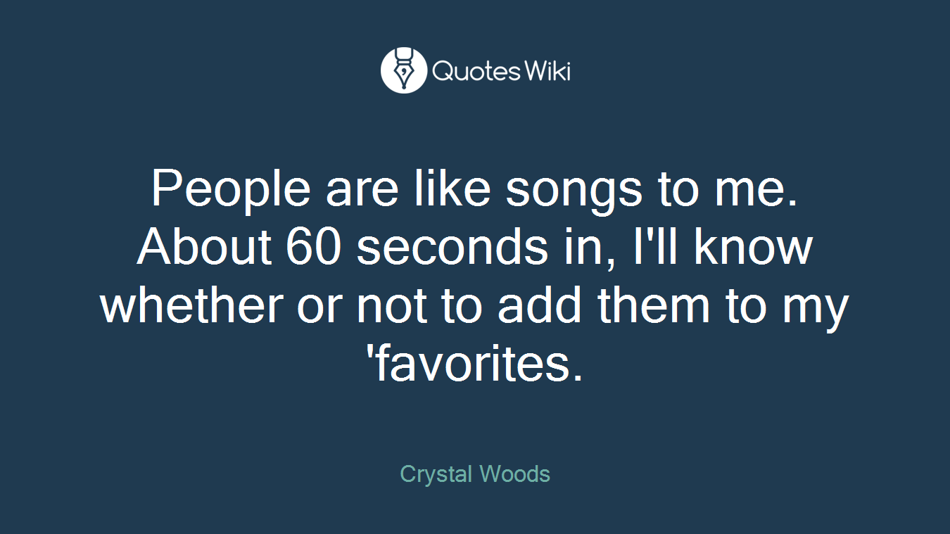 People are like songs to me. About 60 seconds in, I'll know whether or not to add them to my 'favorites.