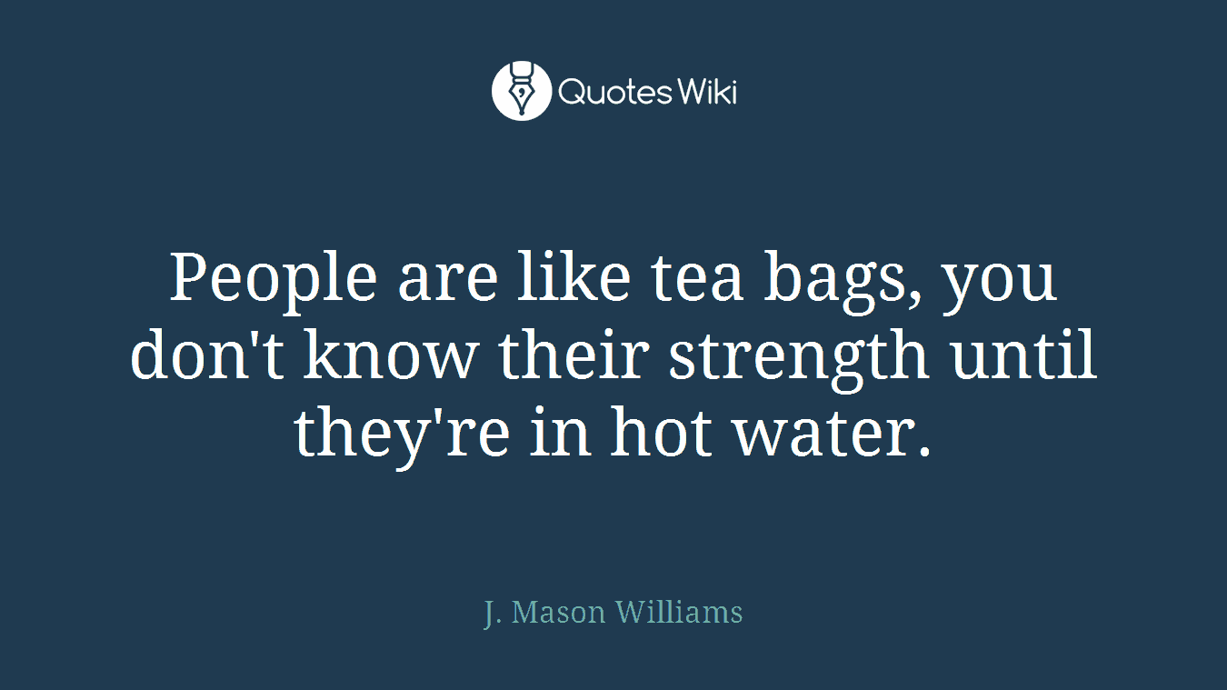 People are like tea bags, you don't know their strength until they're in hot water.