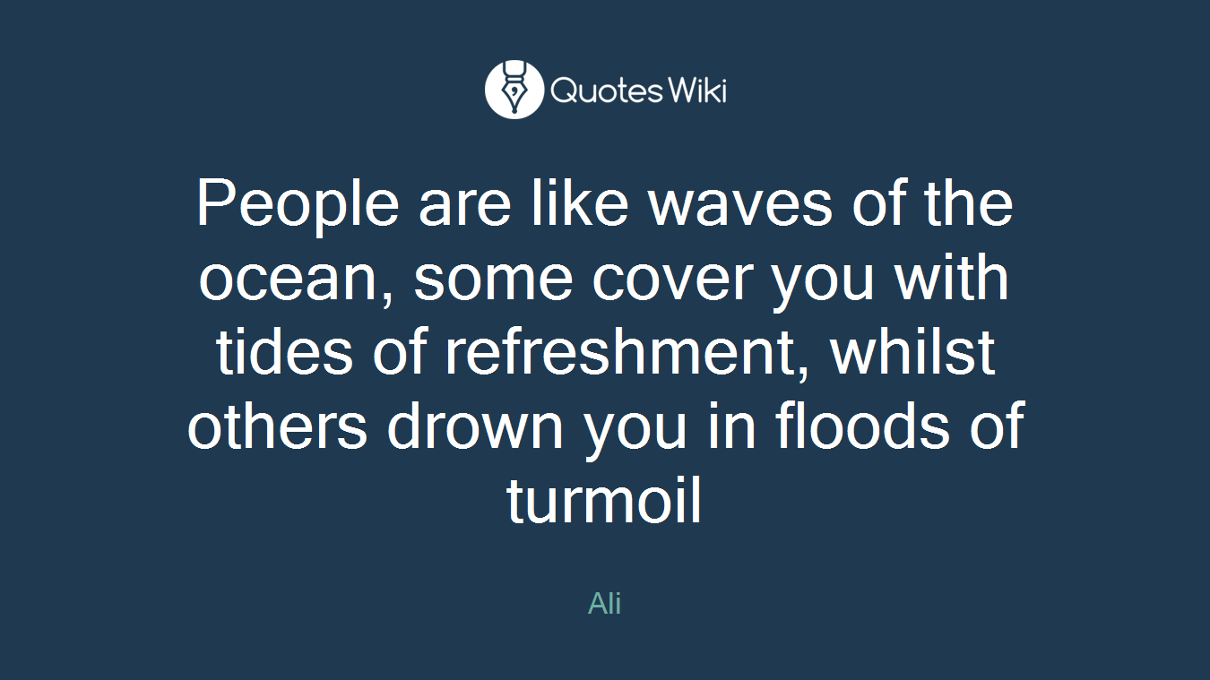 People are like waves of the ocean, some cover you with tides of refreshment, whilst others drown you in floods of turmoil
