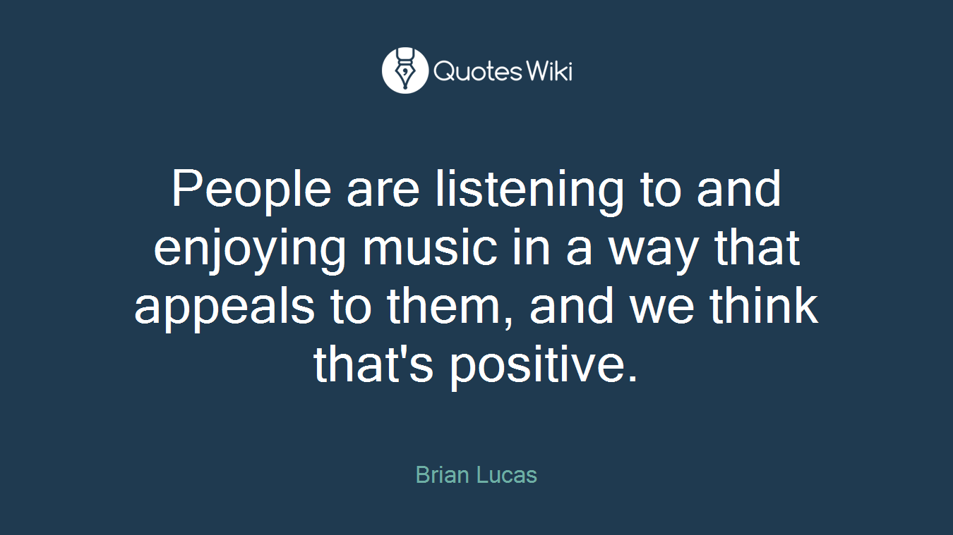 People are listening to and enjoying music in a way that appeals to them, and we think that's positive.