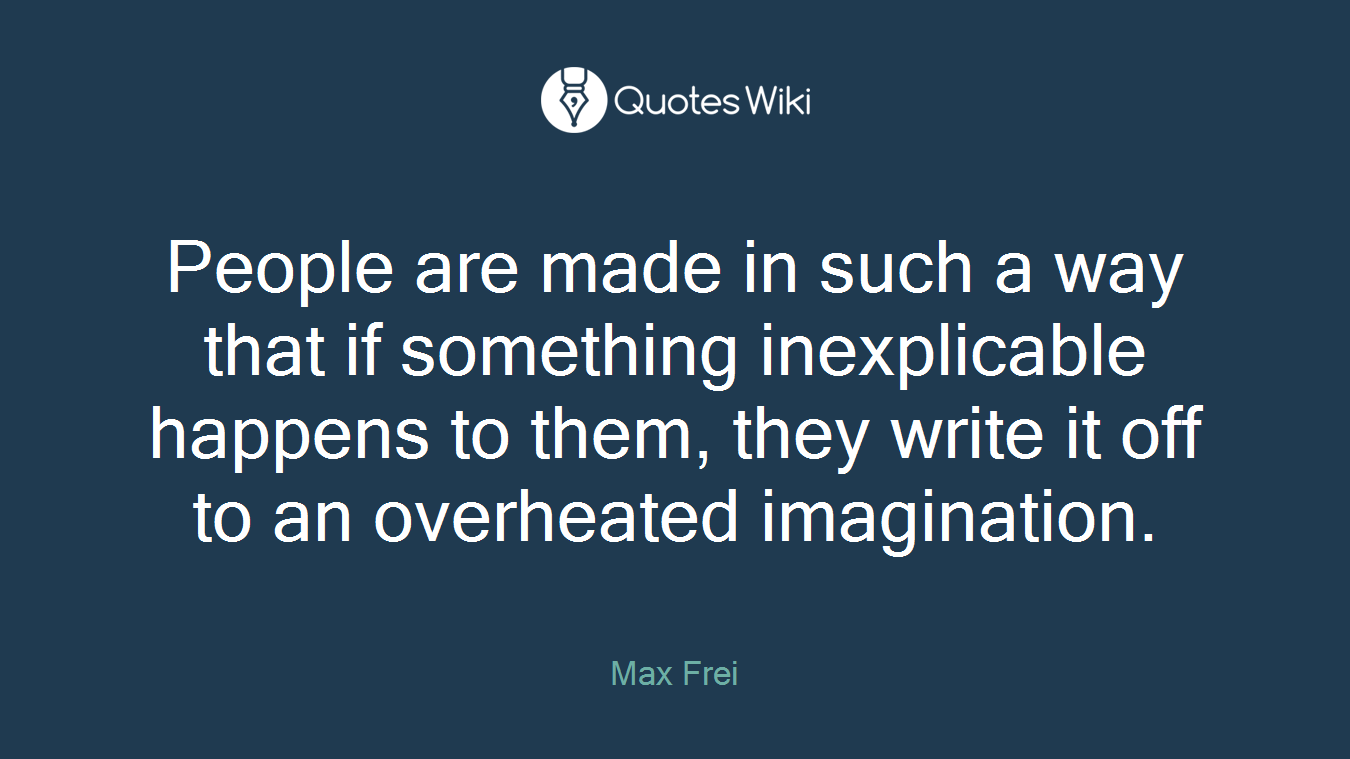 People are made in such a way that if something inexplicable happens to them, they write it off to an overheated imagination.