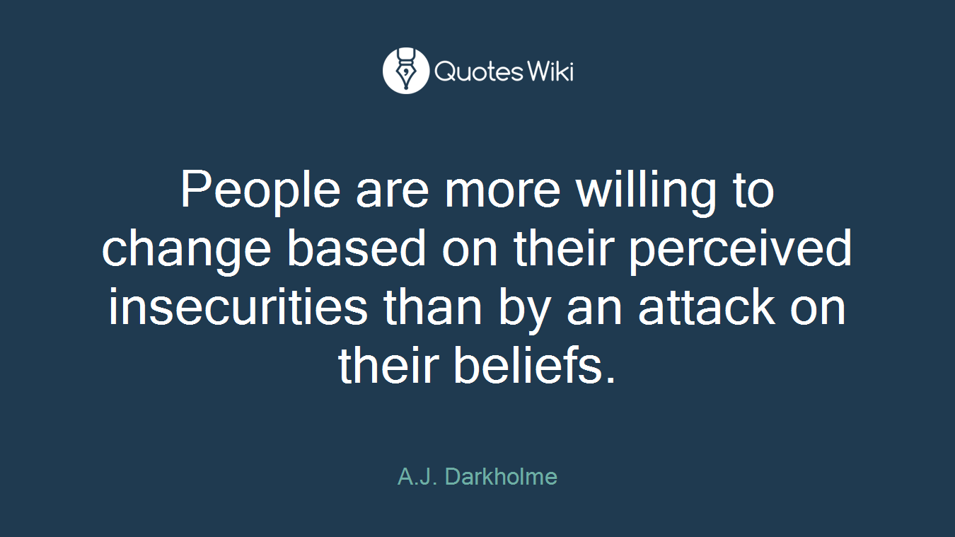 People are more willing to change based on their perceived insecurities than by an attack on their beliefs.
