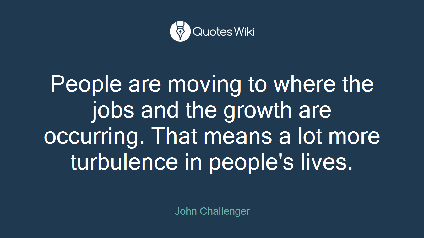People are moving to where the jobs and the growth are occurring. That means a lot more turbulence in people's lives.