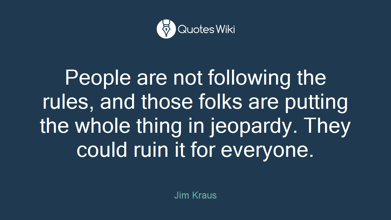 People are not following the rules, and those folks are putting the whole thing in jeopardy. They could ruin it for everyone.