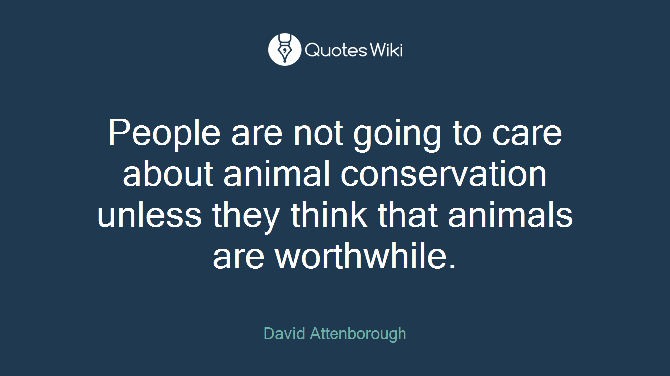 People are not going to care about animal conservation unless they think that animals are worthwhile.