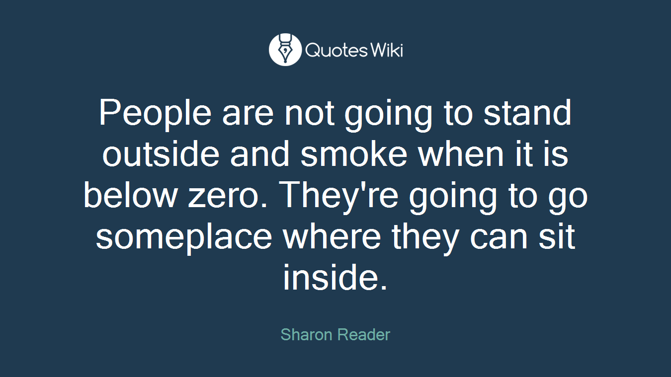 People are not going to stand outside and smoke when it is below zero. They're going to go someplace where they can sit inside.