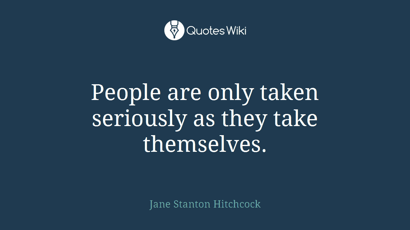 People are only taken seriously as they take themselves.