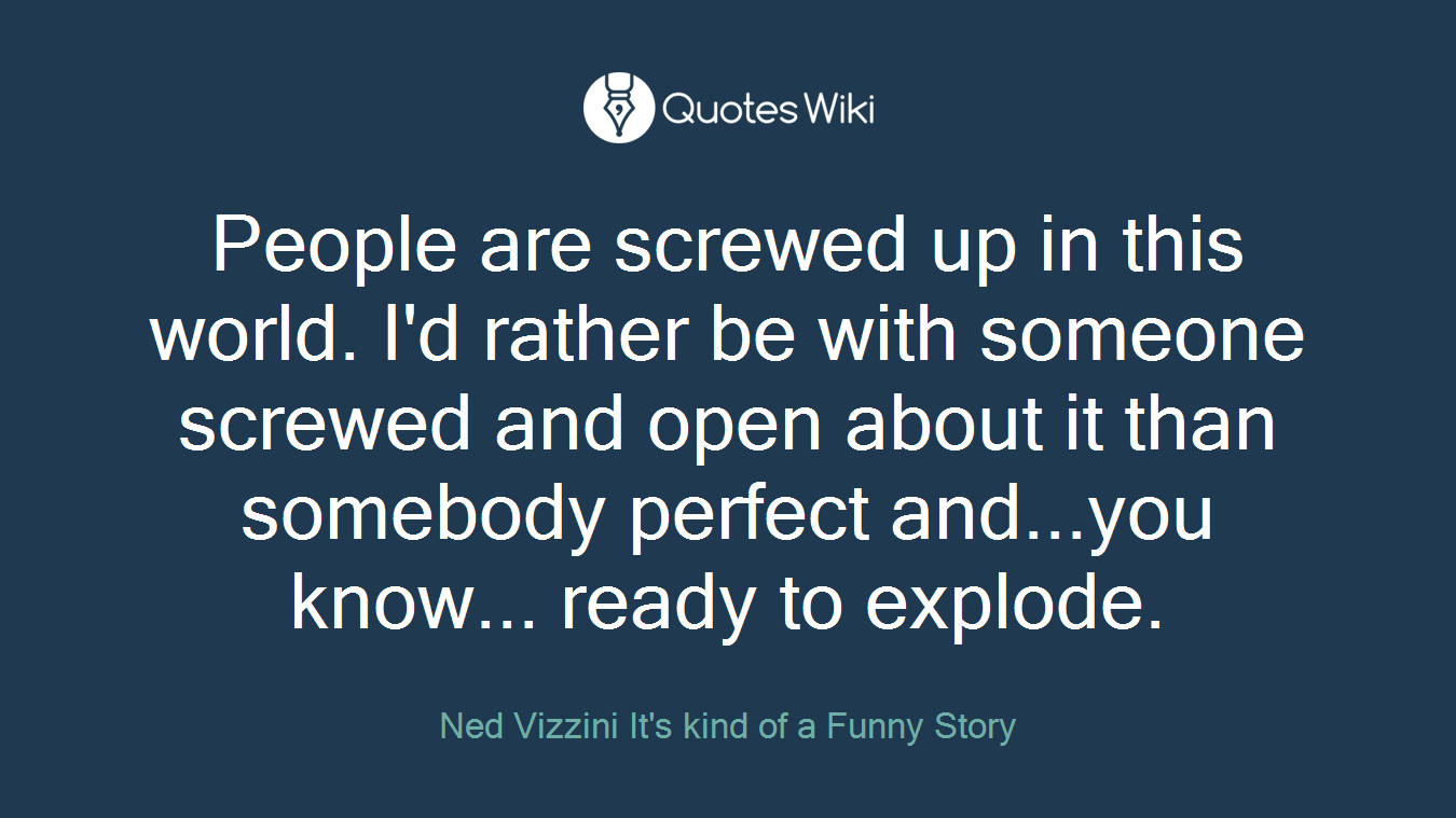 People are screwed up in this world. I'd rather be with someone screwed and open about it than somebody perfect and...you know... ready to explode.