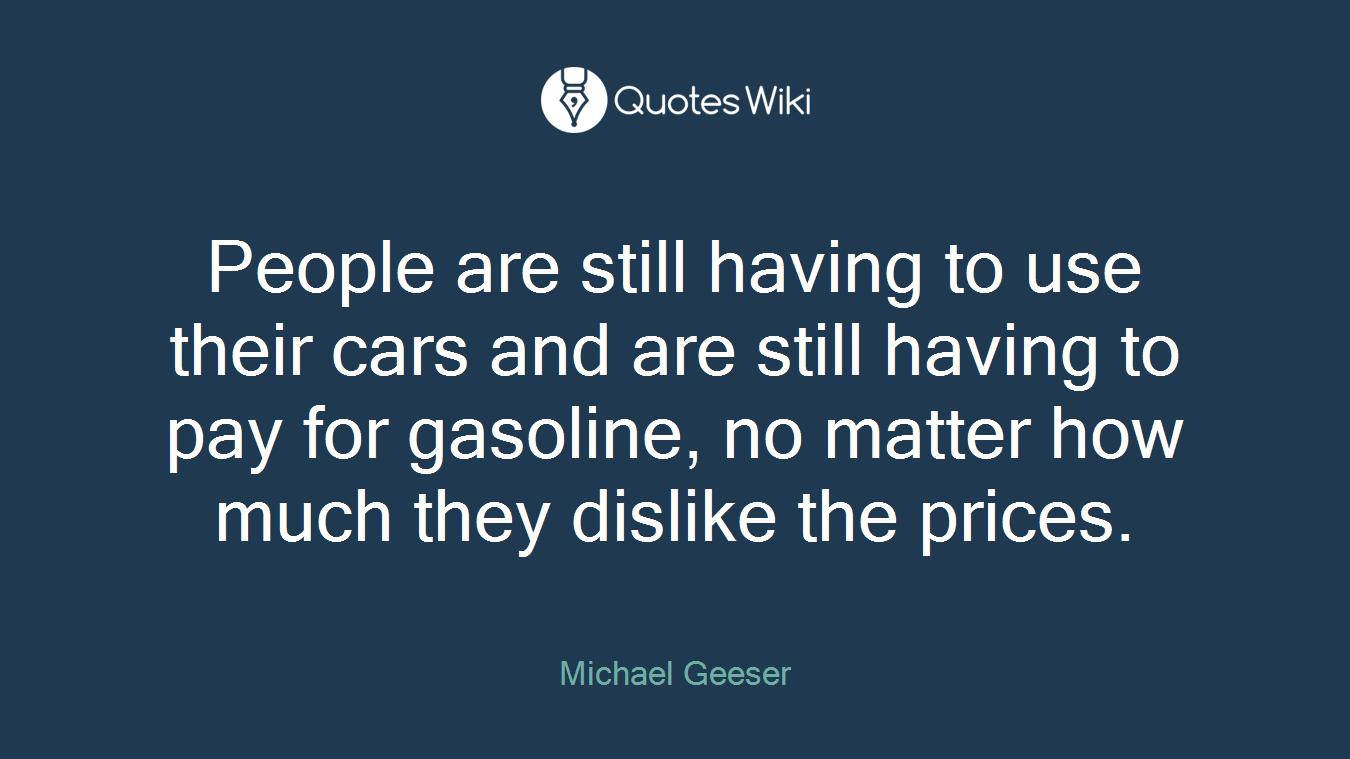 People are still having to use their cars and are still having to pay for gasoline, no matter how much they dislike the prices.
