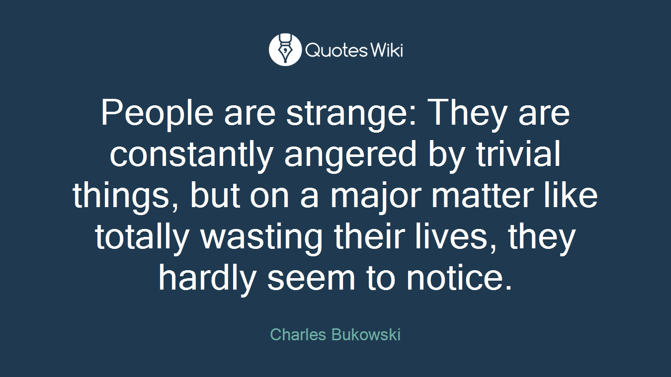 People are strange: They are constantly angered by trivial things, but on a major matter like totally wasting their lives, they hardly seem to notice.