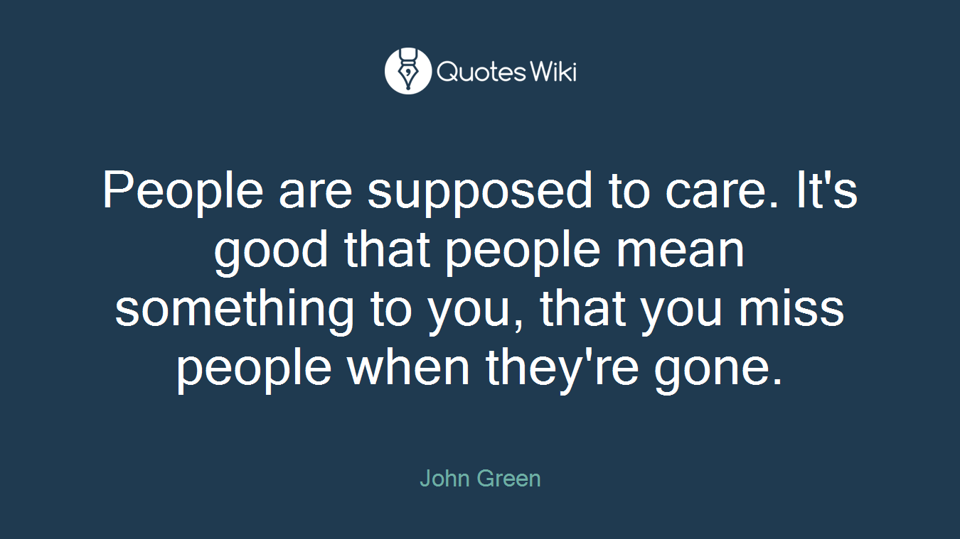People are supposed to care. It's good that people mean something to you, that you miss people when they're gone.