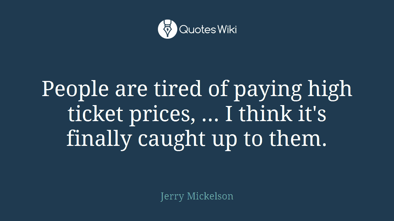 People are tired of paying high ticket prices, ... I think it's finally caught up to them.
