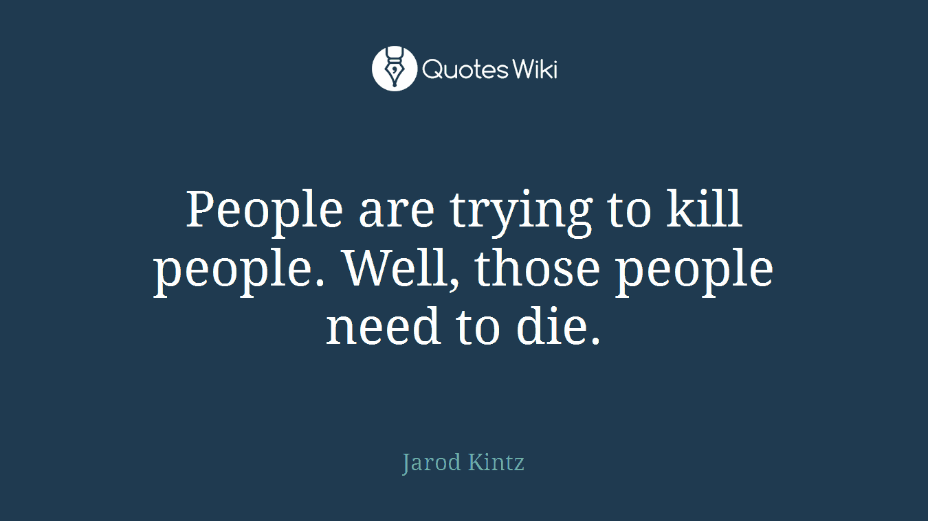 People are trying to kill people. Well, those people need to die.