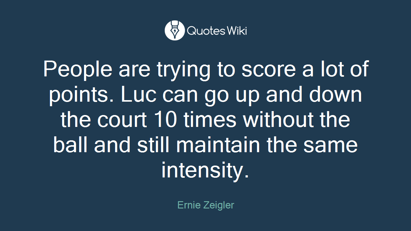 People are trying to score a lot of points. Luc can go up and down the court 10 times without the ball and still maintain the same intensity.
