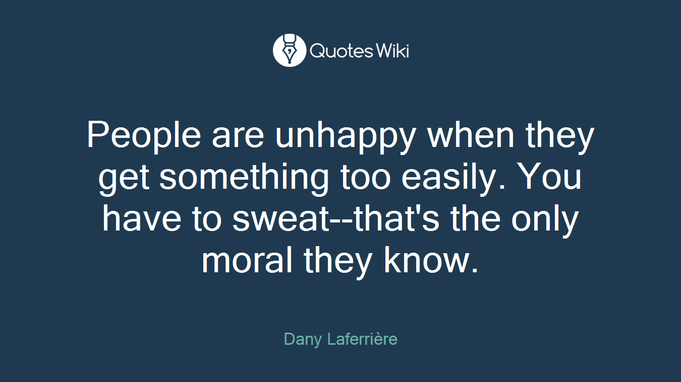 People are unhappy when they get something too easily. You have to sweat--that's the only moral they know.