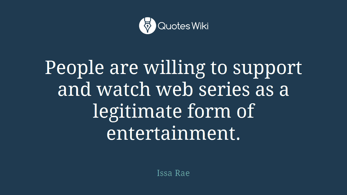 People are willing to support and watch web series as a legitimate form of entertainment.