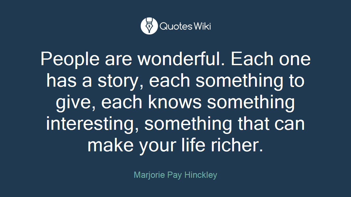 People are wonderful. Each one has a story, each something to give, each knows something interesting, something that can make your life richer.
